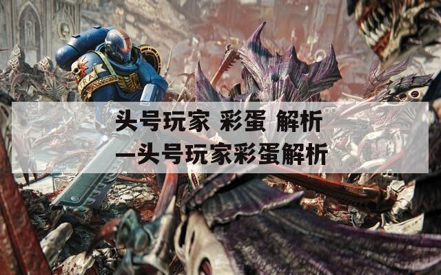 头号玩家 彩蛋 解析—头号玩家彩蛋解析