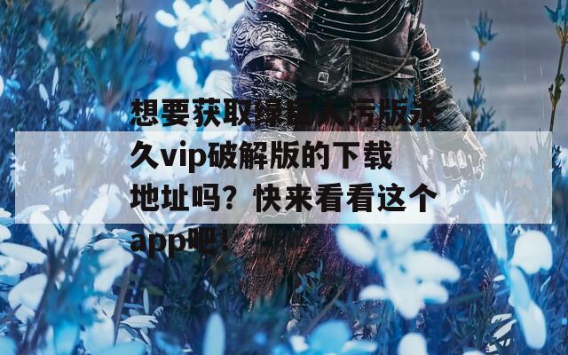 想要获取绿巨人污版永久vip破解版的下载地址吗？快来看看这个app吧！
