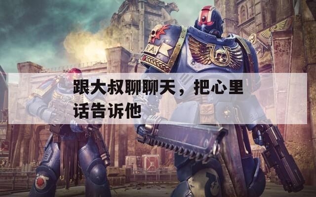 跟大叔聊聊天，把心里话告诉他