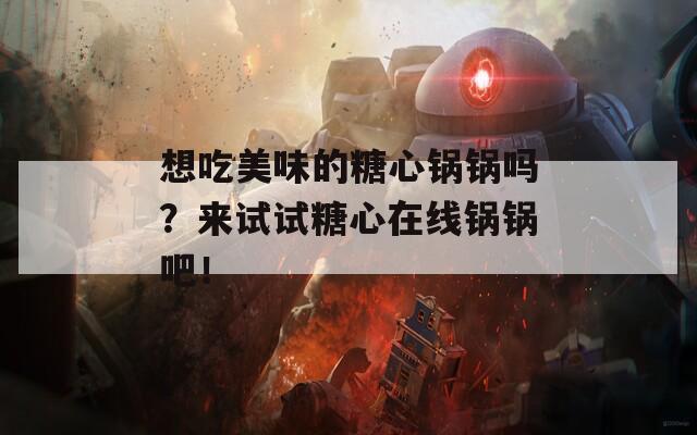 想吃美味的糖心锅锅吗？来试试糖心在线锅锅吧！