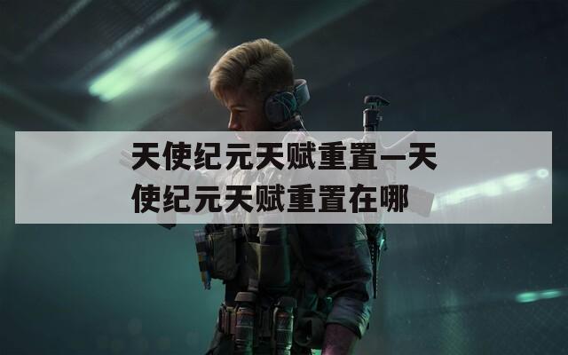 天使纪元天赋重置—天使纪元天赋重置在哪
