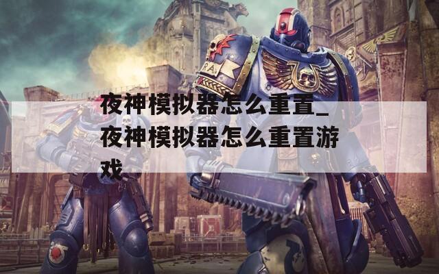 夜神模拟器怎么重置_夜神模拟器怎么重置游戏