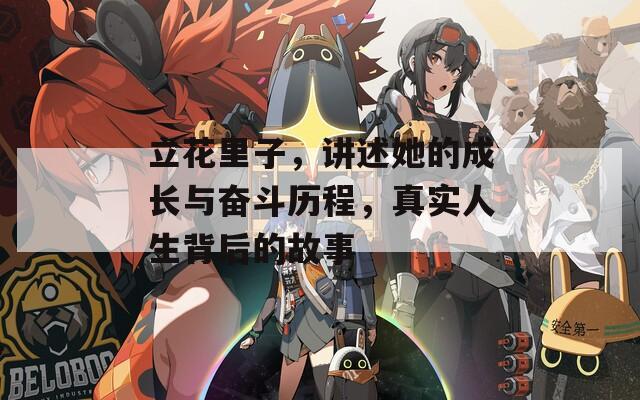 立花里子，讲述她的成长与奋斗历程，真实人生背后的故事