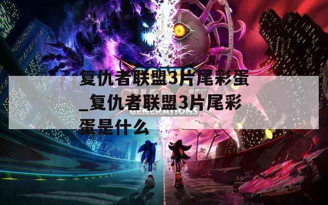 复仇者联盟3片尾彩蛋_复仇者联盟3片尾彩蛋是什么