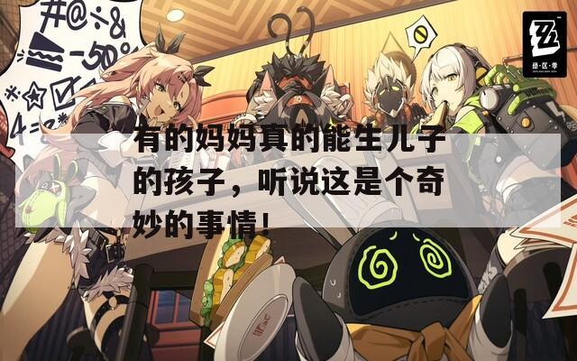 有的妈妈真的能生儿子的孩子，听说这是个奇妙的事情！