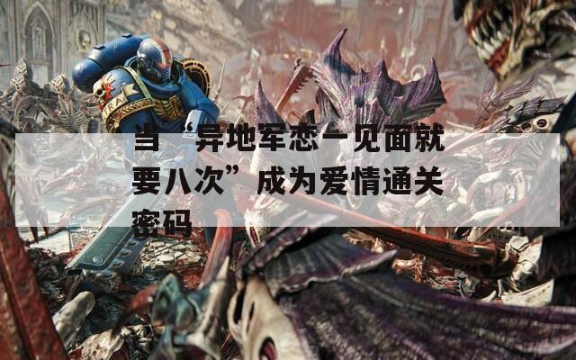 当“异地军恋一见面就要八次”成为爱情通关密码