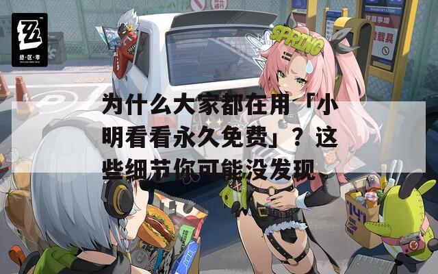 为什么大家都在用「小明看看永久免费」？这些细节你可能没发现