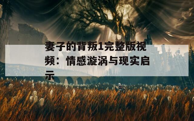 妻子的背叛1完整版视频：情感漩涡与现实启示