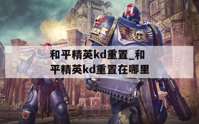和平精英kd重置_和平精英kd重置在哪里