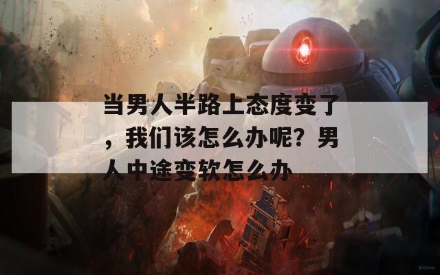 当男人半路上态度变了，我们该怎么办呢？男人中途变软怎么办
