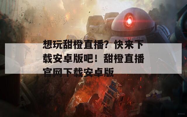 想玩甜橙直播？快来下载安卓版吧！甜橙直播官网下载安卓版