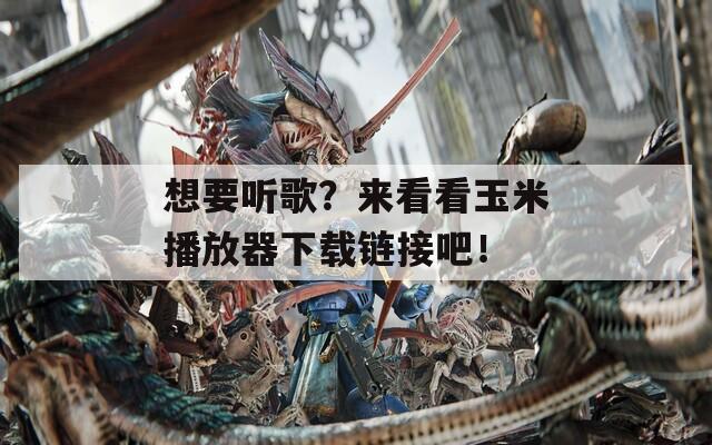 想要听歌？来看看玉米播放器下载链接吧！