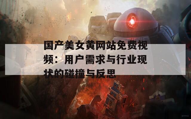 国产美女黄网站免费视频：用户需求与行业现状的碰撞与反思