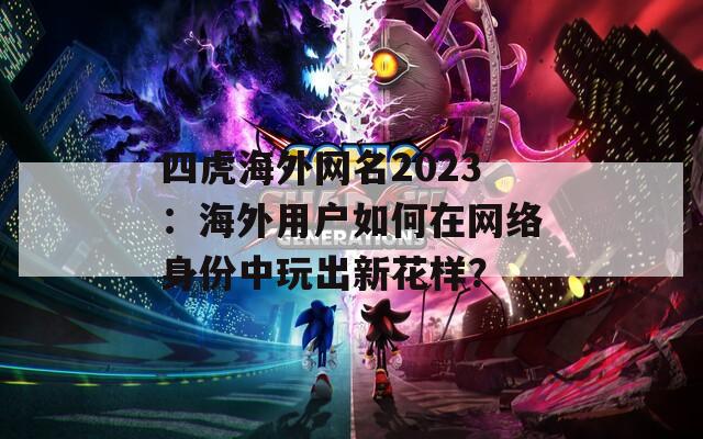 四虎海外网名2023：海外用户如何在网络身份中玩出新花样？