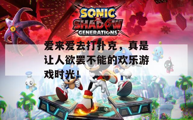爱来爱去打扑克，真是让人欲罢不能的欢乐游戏时光！