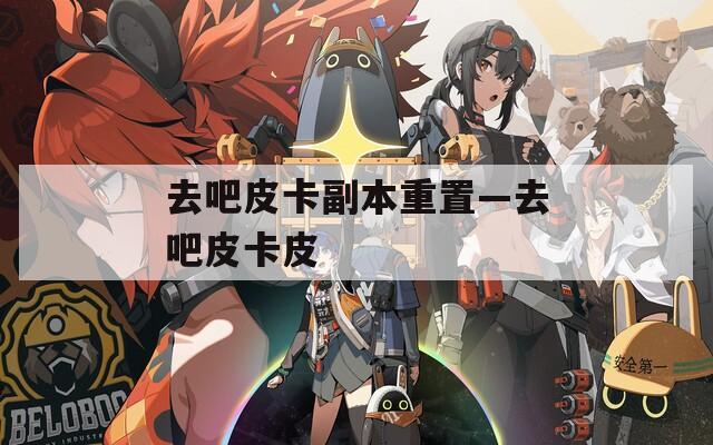 去吧皮卡副本重置—去吧皮卡皮