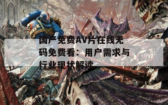 国产免费AV片在线无码免费看：用户需求与行业现状解读
