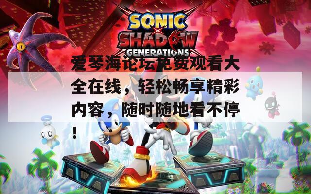 爱琴海论坛免费观看大全在线，轻松畅享精彩内容，随时随地看不停！