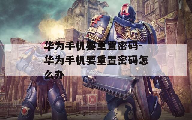 华为手机要重置密码-华为手机要重置密码怎么办