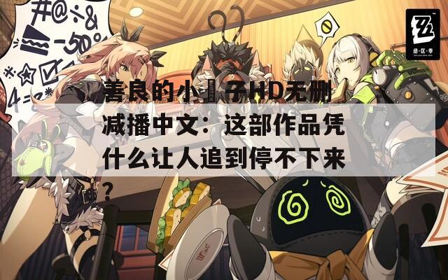 善良的小峓子HD无删减播中文：这部作品凭什么让人追到停不下来？