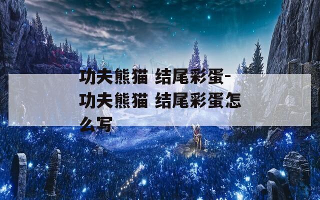 功夫熊猫 结尾彩蛋-功夫熊猫 结尾彩蛋怎么写