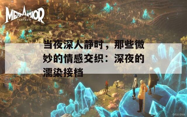 当夜深人静时，那些微妙的情感交织：深夜的濡染接档