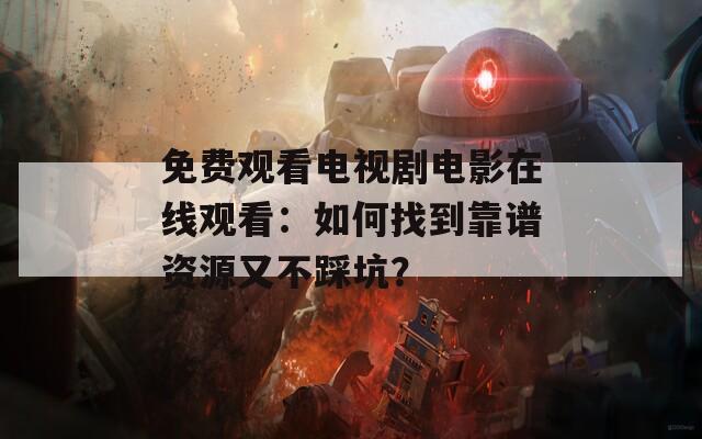 免费观看电视剧电影在线观看：如何找到靠谱资源又不踩坑？