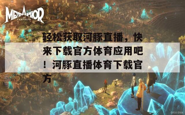 轻松获取河豚直播，快来下载官方体育应用吧！河豚直播体育下载官方