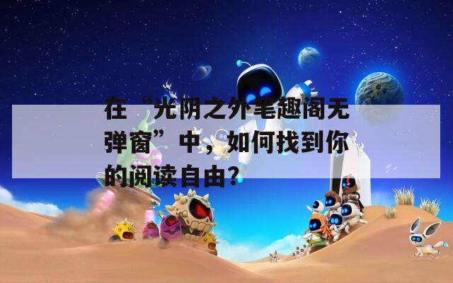 在“光阴之外笔趣阁无弹窗”中，如何找到你的阅读自由？