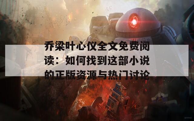 乔梁叶心仪全文免费阅读：如何找到这部小说的正版资源与热门讨论