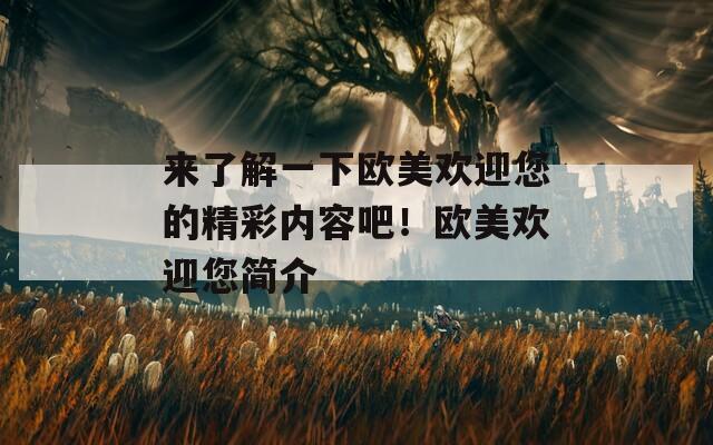 来了解一下欧美欢迎您的精彩内容吧！欧美欢迎您简介