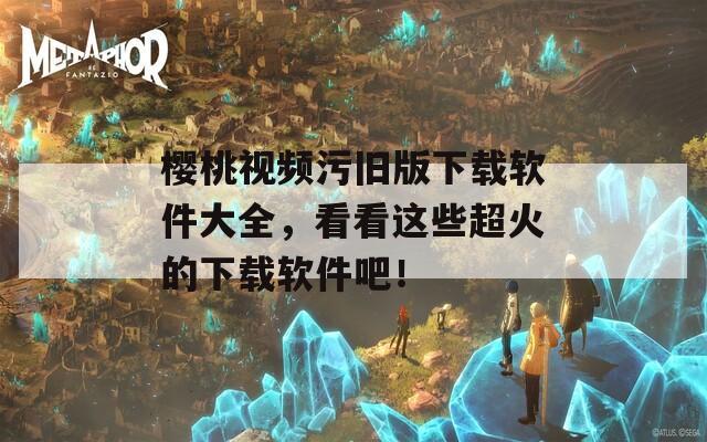 樱桃视频污旧版下载软件大全，看看这些超火的下载软件吧！