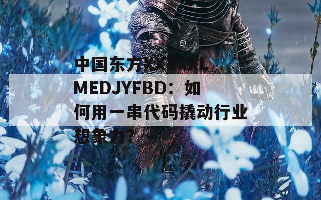 中国东方XXXXXLMEDJYFBD：如何用一串代码撬动行业想象力？