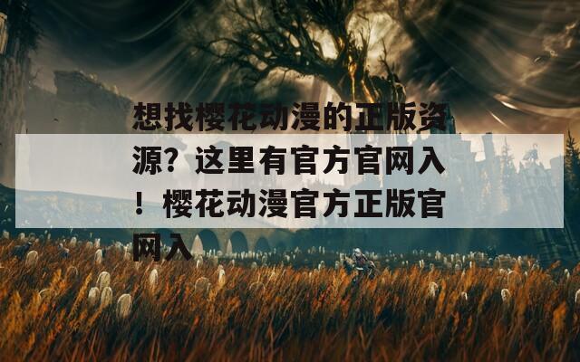 想找樱花动漫的正版资源？这里有官方官网入！樱花动漫官方正版官网入