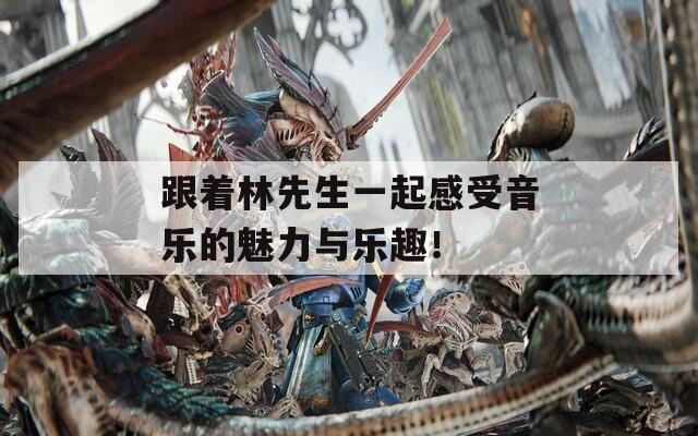 跟着林先生一起感受音乐的魅力与乐趣！