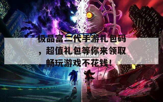 极品富二代手游礼包码，超值礼包等你来领取，畅玩游戏不花钱！