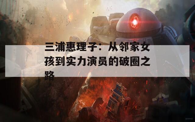 三浦惠理子：从邻家女孩到实力演员的破圈之路