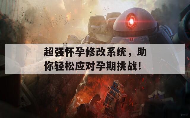 超强怀孕修改系统，助你轻松应对孕期挑战！