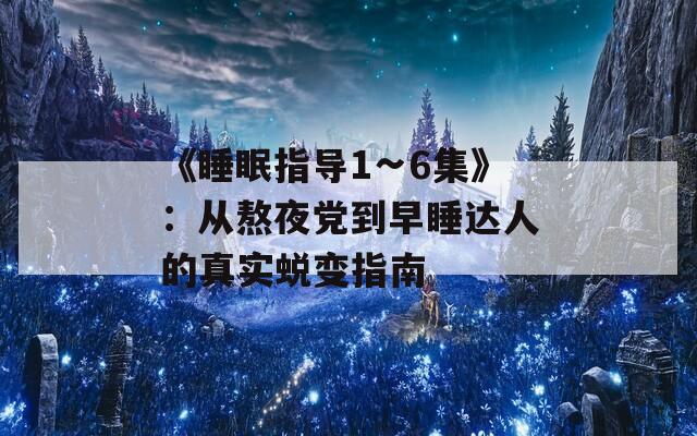《睡眠指导1∽6集》：从熬夜党到早睡达人的真实蜕变指南