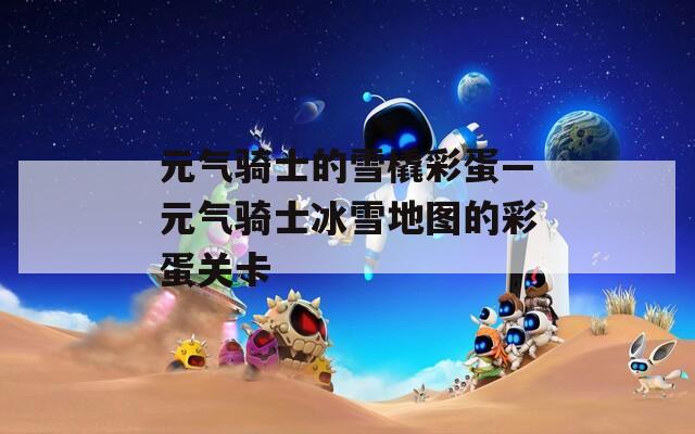 元气骑士的雪橇彩蛋—元气骑士冰雪地图的彩蛋关卡