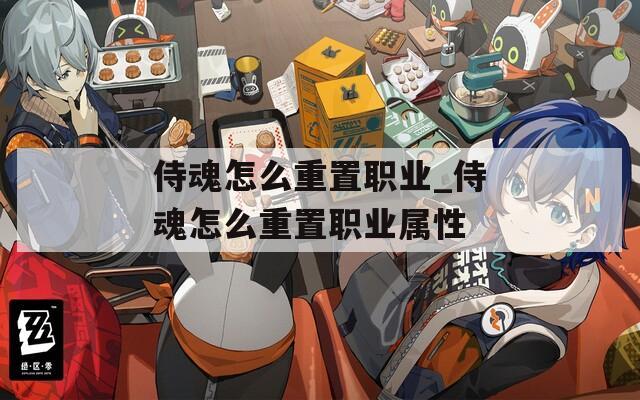 侍魂怎么重置职业_侍魂怎么重置职业属性