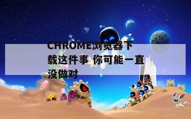 CHROME浏览器下载这件事 你可能一直没做对