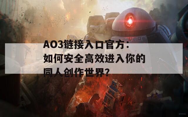 AO3链接入口官方：如何安全高效进入你的同人创作世界？