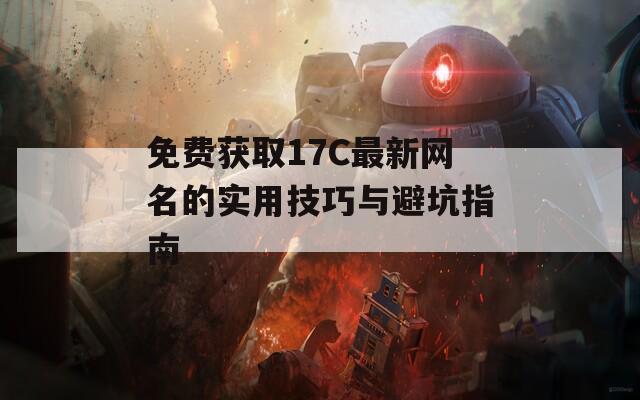 免费获取17C最新网名的实用技巧与避坑指南