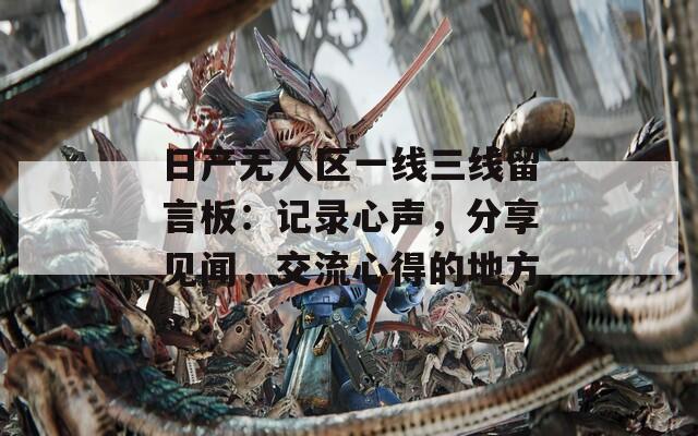 日产无人区一线三线留言板：记录心声，分享见闻，交流心得的地方