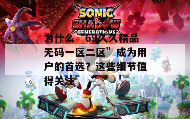 为什么“69久久精品无码一区二区”成为用户的首选？这些细节值得关注