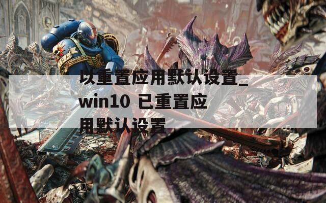 以重置应用默认设置_win10 已重置应用默认设置