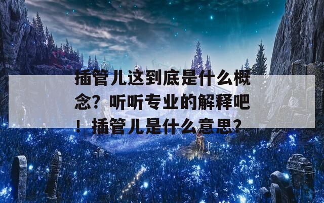 插管儿这到底是什么概念？听听专业的解释吧！插管儿是什么意思？