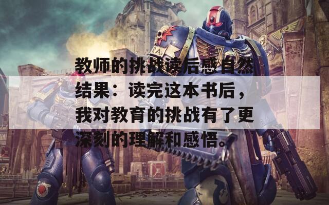 教师的挑战读后感自然结果：读完这本书后，我对教育的挑战有了更深刻的理解和感悟。