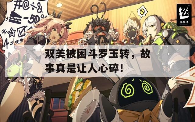 双美被困斗罗玉转，故事真是让人心碎！